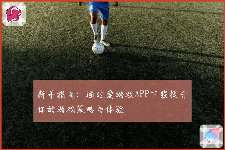 新手指南：通过爱游戏APP下载提升你的游戏策略与体验