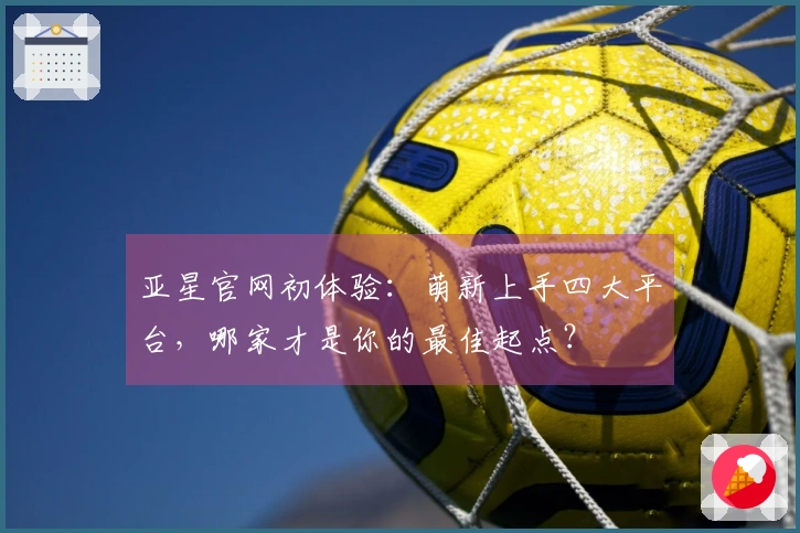 亚星官网初体验：萌新上手四大平台，哪家才是你的最佳起点？