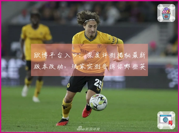 欧博平台入口：深度评测揭秘最新版本改动，玩家实测告诉你哪些英雄变强了
