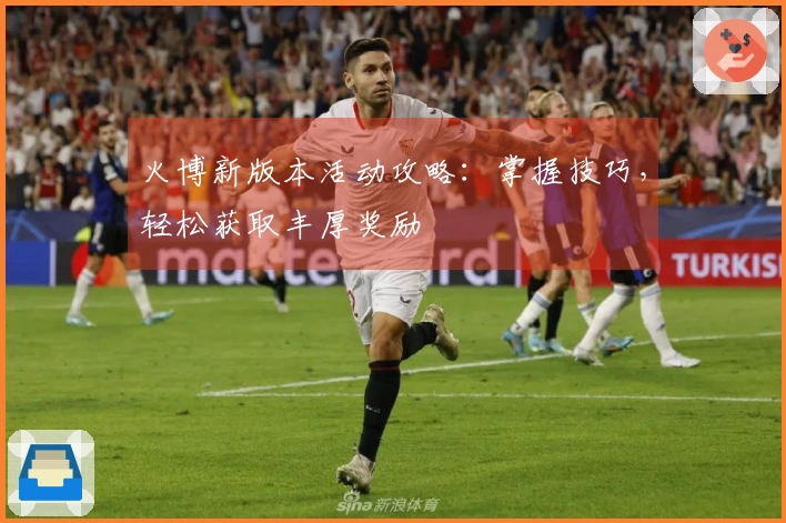 火博新版本活动攻略：掌握技巧，轻松获取丰厚奖励