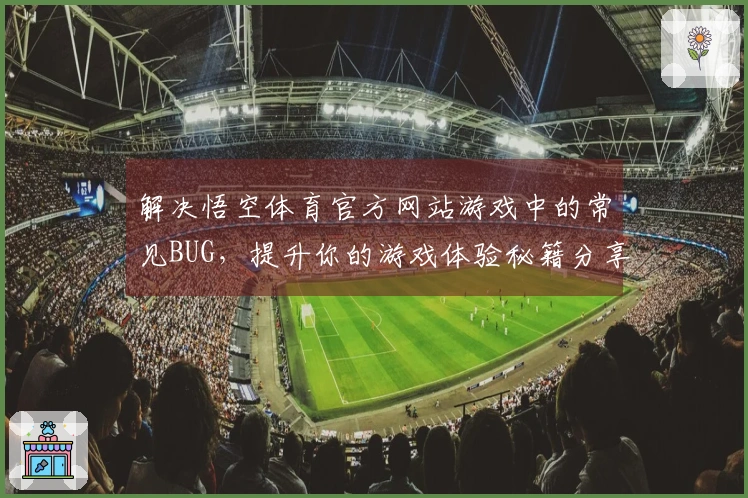 解决悟空体育官方网站游戏中的常见BUG，提升你的游戏体验秘籍分享