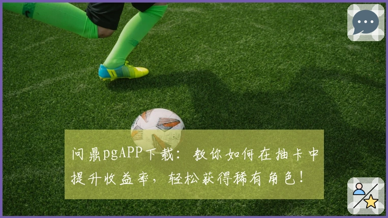 问鼎pgAPP下载：教你如何在抽卡中提升收益率，轻松获得稀有角色！