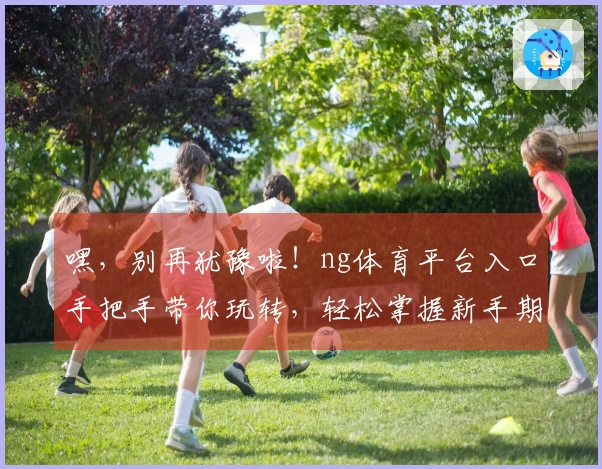嘿，别再犹豫啦！ng体育平台入口手把手带你玩转，轻松掌握新手期关键技巧！