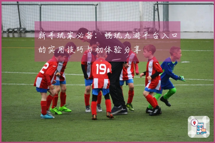 新手玩家必备：畅玩九游平台入口的实用技巧与初体验分享