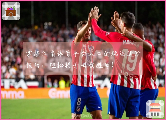 掌握江南体育平台入口的玩法进阶技巧，轻松提升游戏胜率！