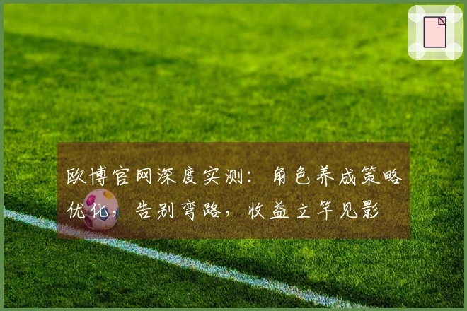 欧博官网深度实测：角色养成策略优化，告别弯路，收益立竿见影