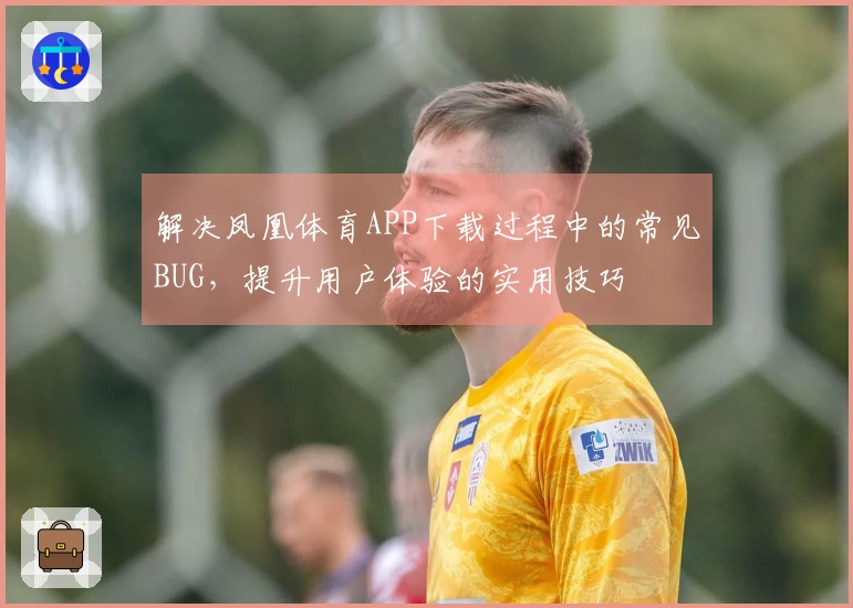 解决凤凰体育APP下载过程中的常见BUG，提升用户体验的实用技巧