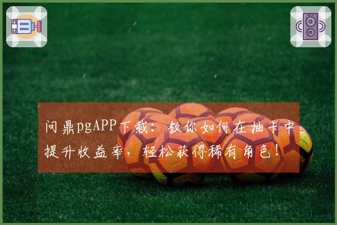 问鼎pgAPP下载：教你如何在抽卡中提升收益率，轻松获得稀有角色！