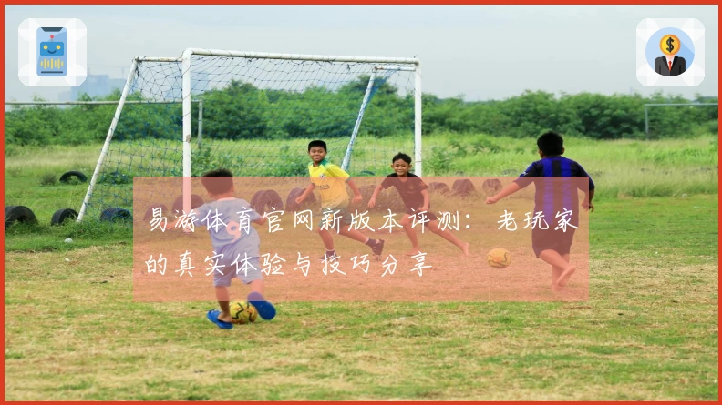 易游体育官网新版本评测：老玩家的真实体验与技巧分享