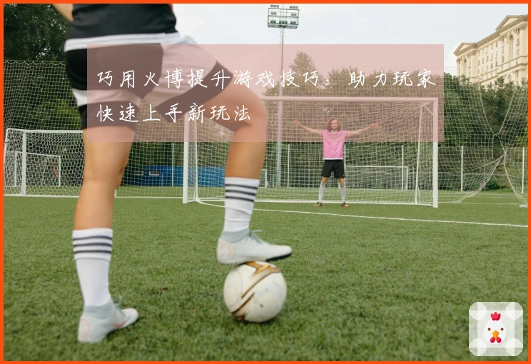 巧用火博提升游戏技巧，助力玩家快速上手新玩法