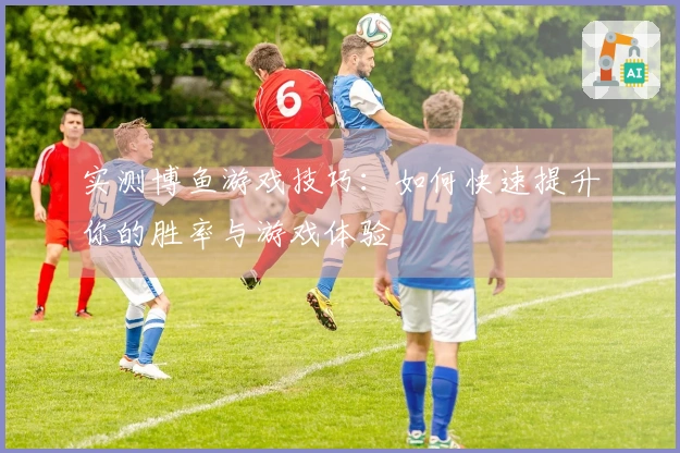 实测博鱼游戏技巧：如何快速提升你的胜率与游戏体验