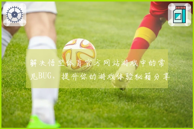 解决悟空体育官方网站游戏中的常见BUG，提升你的游戏体验秘籍分享