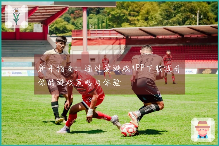 新手指南：通过爱游戏APP下载提升你的游戏策略与体验