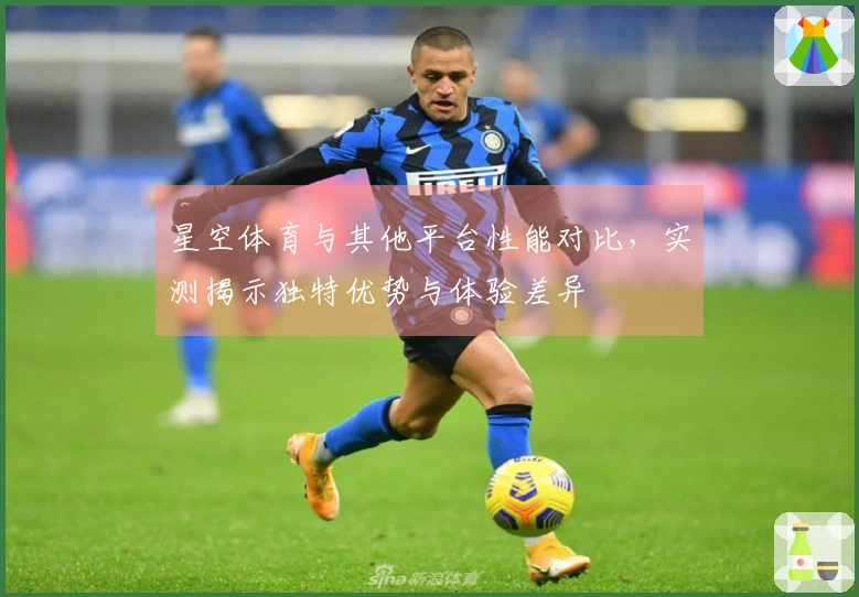 星空体育与其他平台性能对比，实测揭示独特优势与体验差异