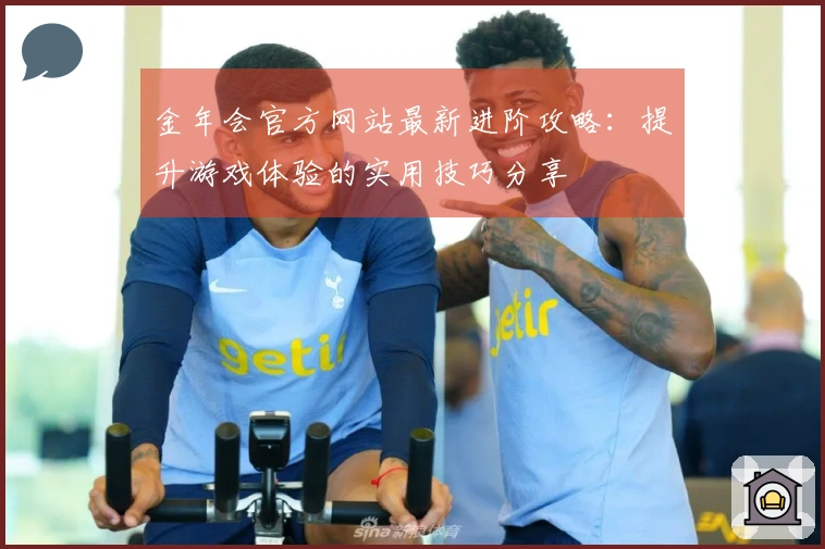 金年会官方网站最新进阶攻略：提升游戏体验的实用技巧分享