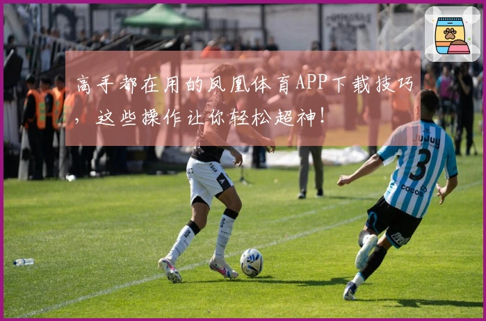 高手都在用的凤凰体育APP下载技巧，这些操作让你轻松超神！