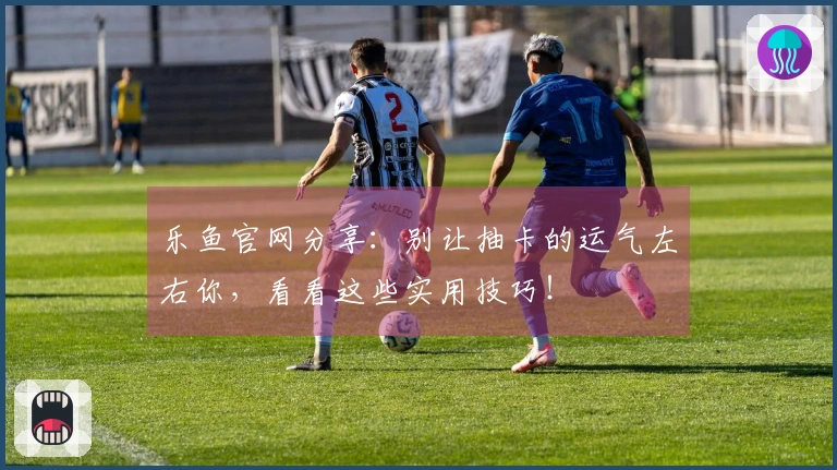 乐鱼官网分享：别让抽卡的运气左右你，看看这些实用技巧！