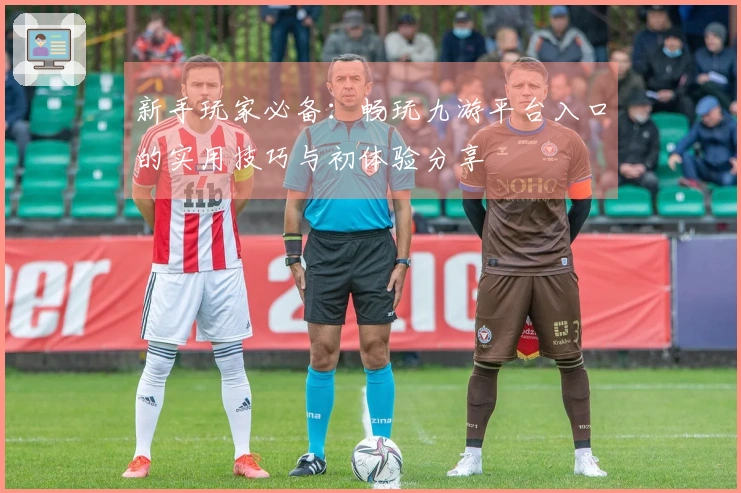 新手玩家必备：畅玩九游平台入口的实用技巧与初体验分享