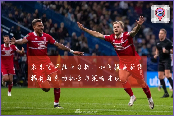 米乐官网抽卡分析：如何提高获得稀有角色的机会与策略建议