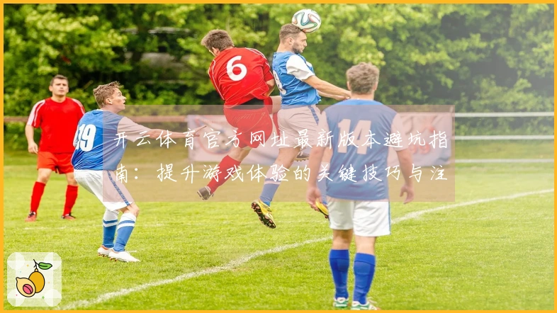 开云体育官方网址最新版本避坑指南：提升游戏体验的关键技巧与注意事项