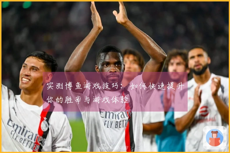 实测博鱼游戏技巧：如何快速提升你的胜率与游戏体验