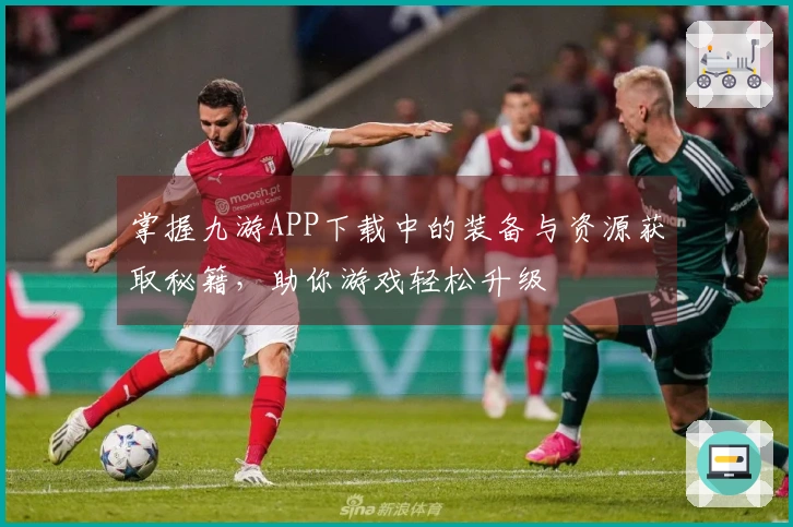 掌握九游APP下载中的装备与资源获取秘籍，助你游戏轻松升级