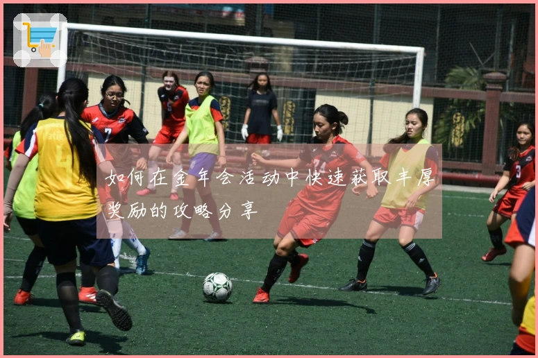如何在金年会活动中快速获取丰厚奖励的攻略分享