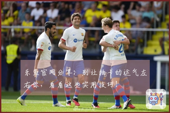 乐鱼官网分享：别让抽卡的运气左右你，看看这些实用技巧！