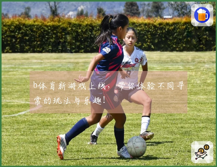 b体育新游戏上线，带你体验不同寻常的玩法与乐趣！